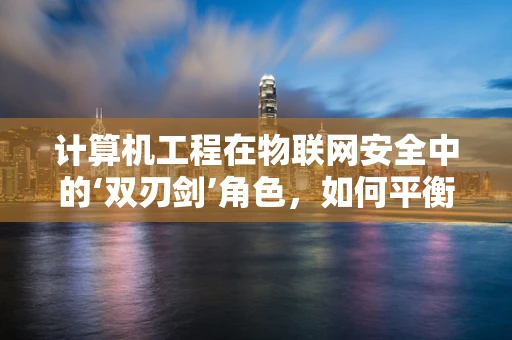 计算机工程在物联网安全中的‘双刃剑’角色，如何平衡效率与安全？