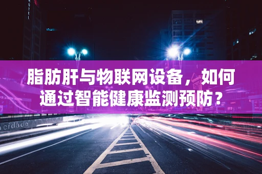 脂肪肝与物联网设备，如何通过智能健康监测预防？