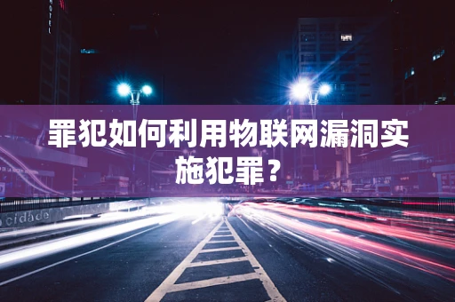 罪犯如何利用物联网漏洞实施犯罪？