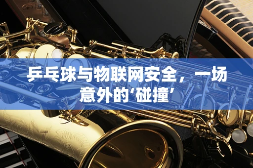 乒乓球与物联网安全，一场意外的‘碰撞’