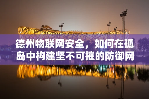 德州物联网安全，如何在孤岛中构建坚不可摧的防御网？