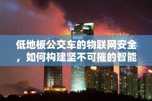 低地板公交车的物联网安全，如何构建坚不可摧的智能防护网？