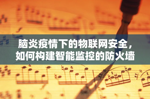 脑炎疫情下的物联网安全，如何构建智能监控的防火墙？