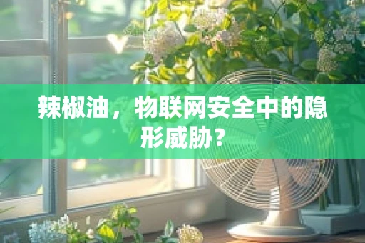 辣椒油，物联网安全中的隐形威胁？