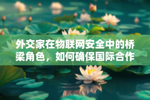 外交家在物联网安全中的桥梁角色，如何确保国际合作中的数据安全？