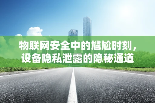 物联网安全中的尴尬时刻，设备隐私泄露的隐秘通道