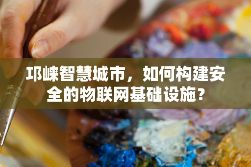 邛崃智慧城市，如何构建安全的物联网基础设施？