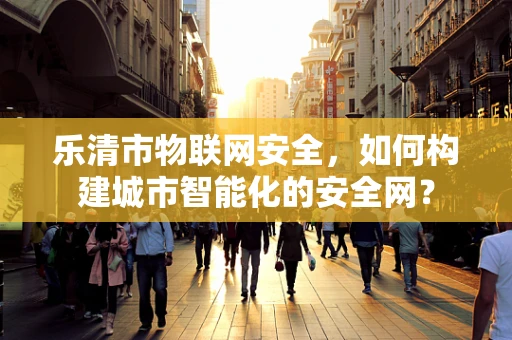 乐清市物联网安全，如何构建城市智能化的安全网？