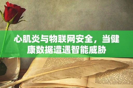 心肌炎与物联网安全，当健康数据遭遇智能威胁