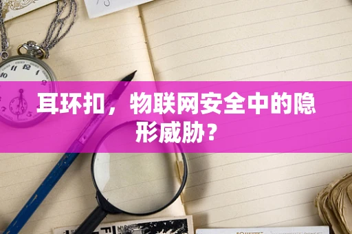 耳环扣，物联网安全中的隐形威胁？