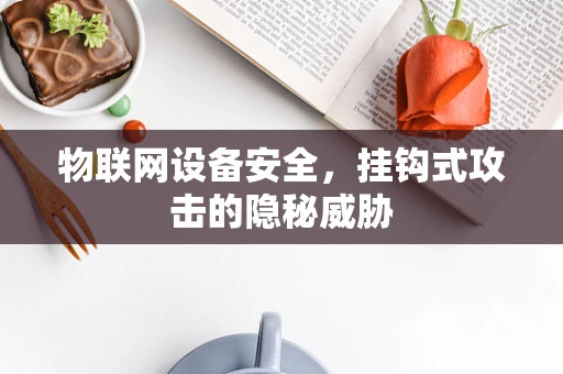 物联网设备安全，挂钩式攻击的隐秘威胁