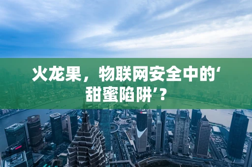 火龙果，物联网安全中的‘甜蜜陷阱’？