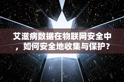 艾滋病数据在物联网安全中，如何安全地收集与保护？