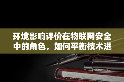 环境影响评价在物联网安全中的角色，如何平衡技术进步与生态安全？