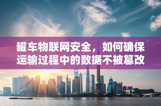 罐车物联网安全，如何确保运输过程中的数据不被篡改？