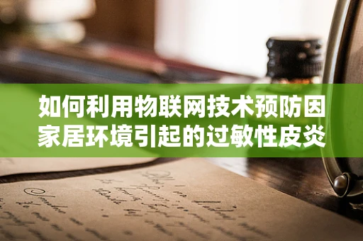 如何利用物联网技术预防因家居环境引起的过敏性皮炎？