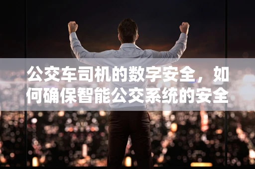 公交车司机的数字安全，如何确保智能公交系统的安全？