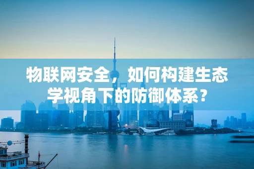 物联网安全，如何构建生态学视角下的防御体系？