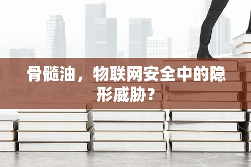 骨髓油，物联网安全中的隐形威胁？
