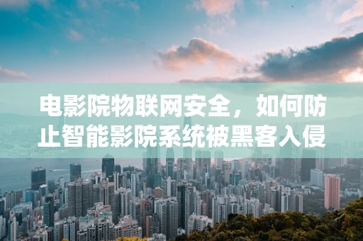 电影院物联网安全，如何防止智能影院系统被黑客入侵？