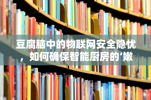 豆腐脑中的物联网安全隐忧，如何确保智能厨房的‘嫩滑’运行？