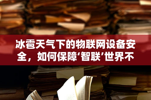 冰雹天气下的物联网设备安全，如何保障‘智联’世界不受自然干扰？