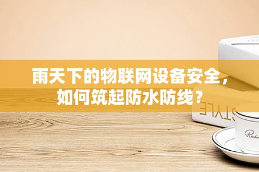雨天下的物联网设备安全，如何筑起防水防线？