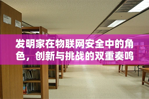 发明家在物联网安全中的角色，创新与挑战的双重奏鸣曲
