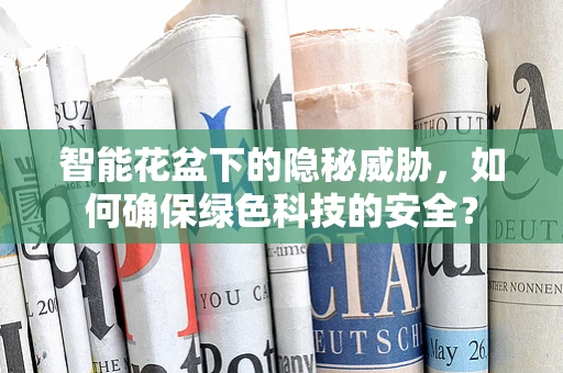 智能花盆下的隐秘威胁，如何确保绿色科技的安全？