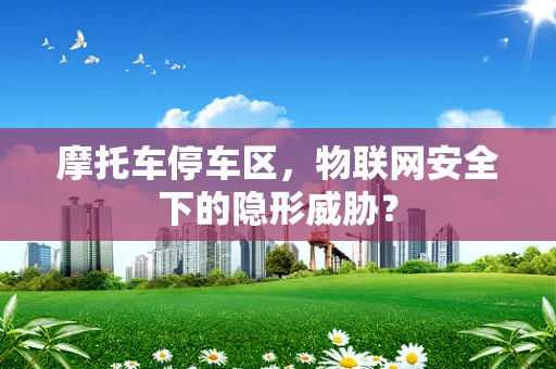 摩托车停车区，物联网安全下的隐形威胁？