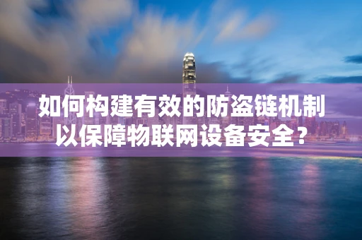 如何构建有效的防盗链机制以保障物联网设备安全？