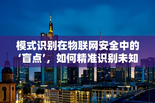 模式识别在物联网安全中的‘盲点’，如何精准识别未知威胁？