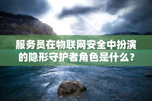 服务员在物联网安全中扮演的隐形守护者角色是什么？