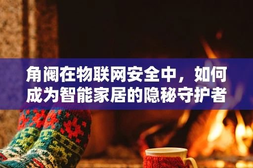 角阀在物联网安全中，如何成为智能家居的隐秘守护者？