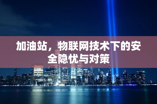 加油站，物联网技术下的安全隐忧与对策