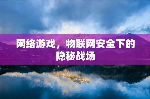 网络游戏，物联网安全下的隐秘战场
