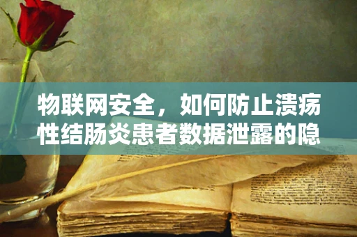 物联网安全，如何防止溃疡性结肠炎患者数据泄露的隐忧？