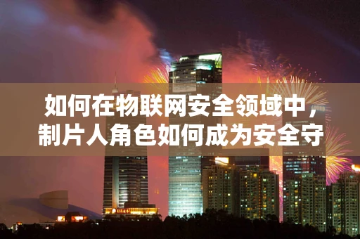如何在物联网安全领域中，制片人角色如何成为安全守护者？