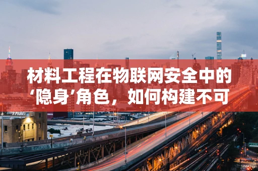 材料工程在物联网安全中的‘隐身’角色，如何构建不可见的安全防线？
