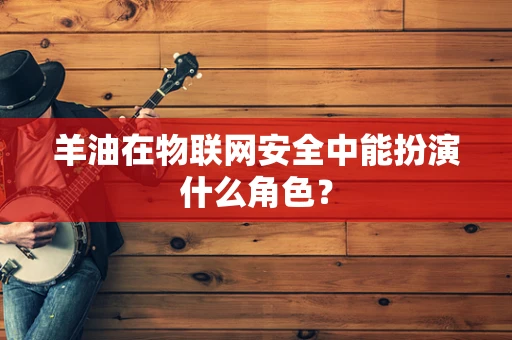 羊油在物联网安全中能扮演什么角色？