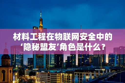 材料工程在物联网安全中的‘隐秘盟友’角色是什么？