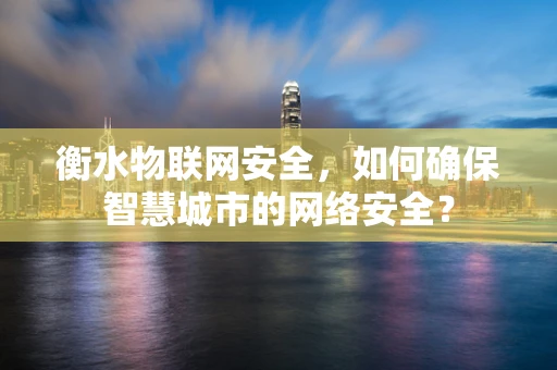 衡水物联网安全，如何确保智慧城市的网络安全？