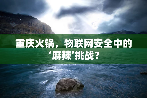 重庆火锅，物联网安全中的‘麻辣’挑战？