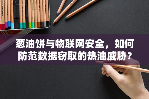 葱油饼与物联网安全，如何防范数据窃取的热油威胁？