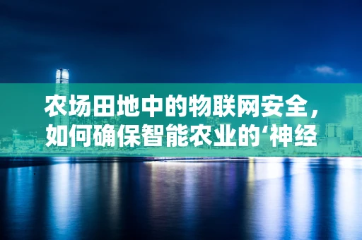 农场田地中的物联网安全，如何确保智能农业的‘神经’不被黑客入侵？