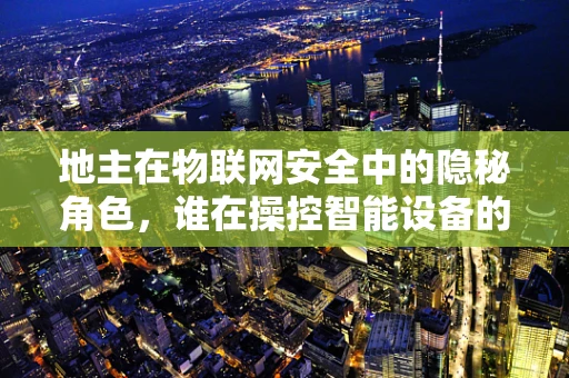地主在物联网安全中的隐秘角色，谁在操控智能设备的‘暗网’？