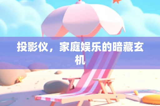 投影仪，家庭娱乐的暗藏玄机