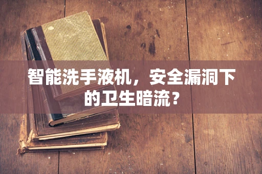 智能洗手液机，安全漏洞下的卫生暗流？