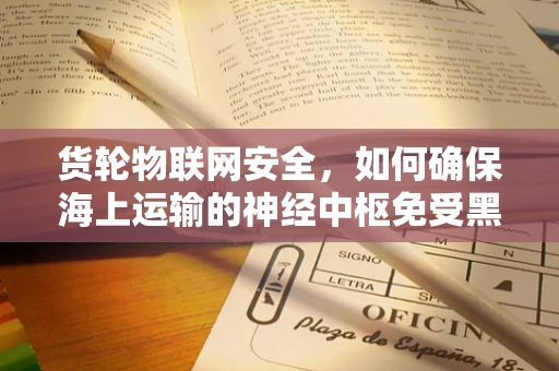 货轮物联网安全，如何确保海上运输的神经中枢免受黑客攻击？
