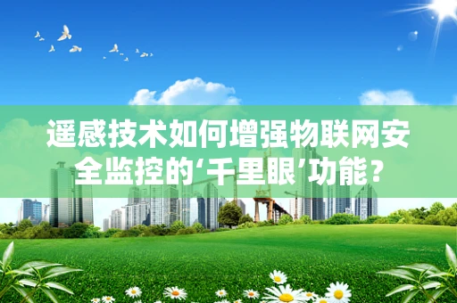 遥感技术如何增强物联网安全监控的‘千里眼’功能？